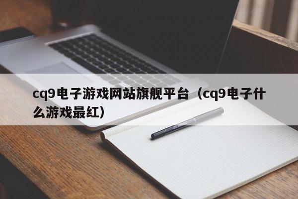 cq9电子游戏网站旗舰平台(cq9电子什么游戏最红)