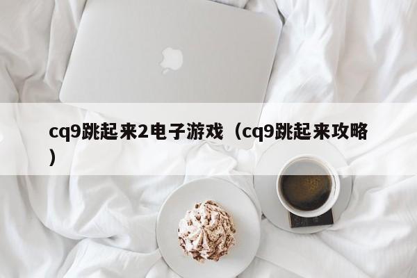 cq9跳起来2电子游戏(cq9跳起来攻略)