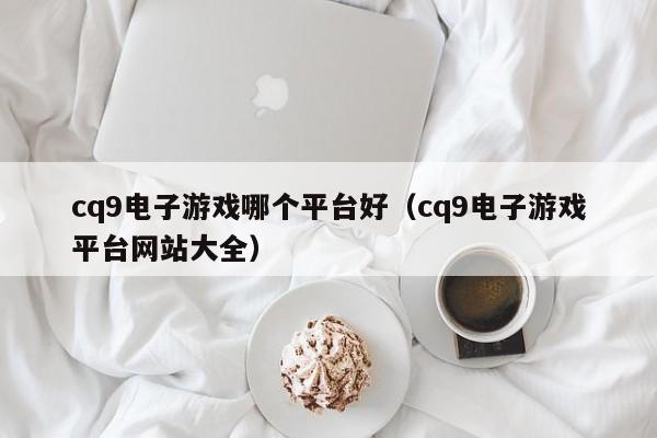 cq9电子游戏哪个平台好(cq9电子游戏平台网站大全)
