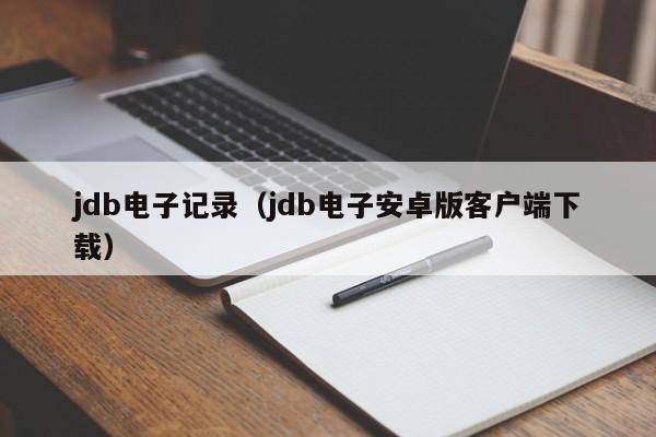jdb电子记录(jdb电子安卓版客户端下载)