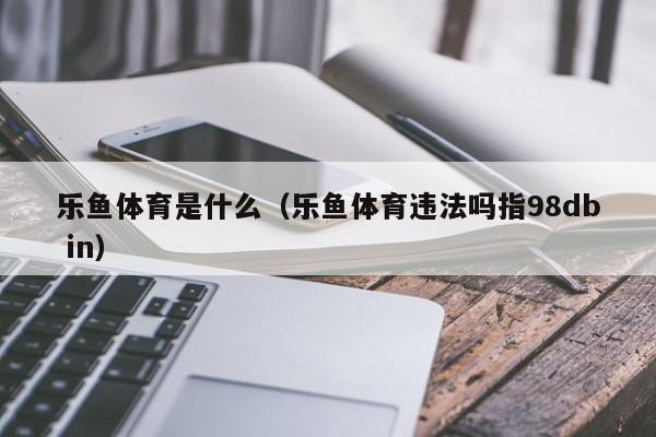 乐鱼体育是什么（乐鱼体育违法吗指5588777.com）