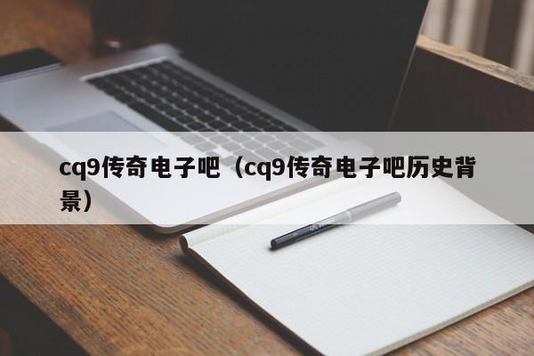 cq9传奇电子吧(cq9传奇电子吧历史背景)