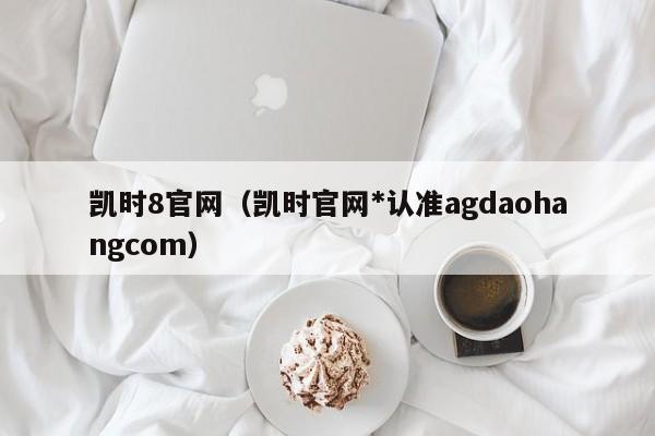凯时8官网(凯时官网*认准agdaohangcom)