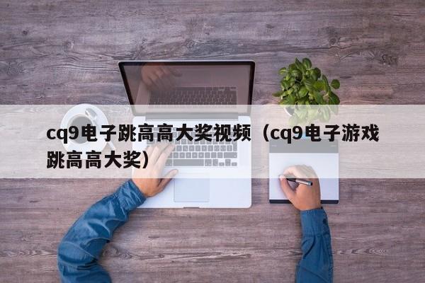 cq9电子跳高高大奖视频(cq9电子游戏跳高高大奖)