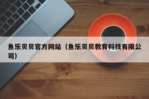 鱼乐贝贝官方网站（鱼乐贝贝教育科技有限公司）