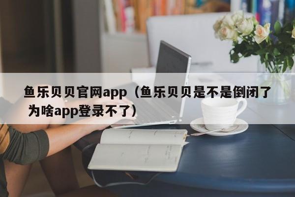 鱼乐贝贝官网app（鱼乐贝贝是不是倒闭了 为啥app登录不了）