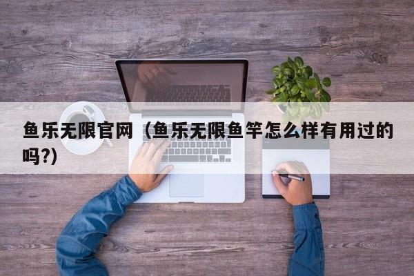 鱼乐无限官网(鱼乐无限鱼竿怎么样有用过的吗?)