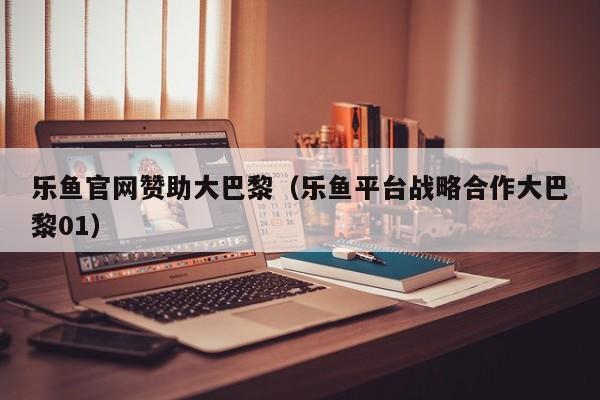 乐鱼官网赞助大巴黎(乐鱼平台战略合作大巴黎01)