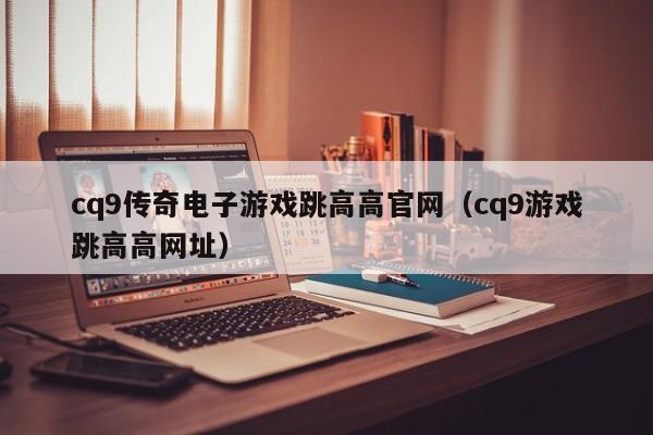 cq9传奇电子游戏跳高高官网(cq9游戏跳高高网址)