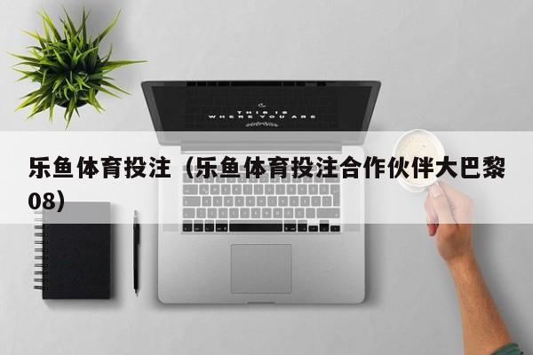 乐鱼体育投注(乐鱼体育投注合作伙伴大巴黎08)