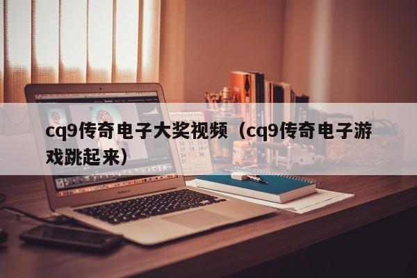 cq9传奇电子大奖视频(cq9传奇电子游戏跳起来)