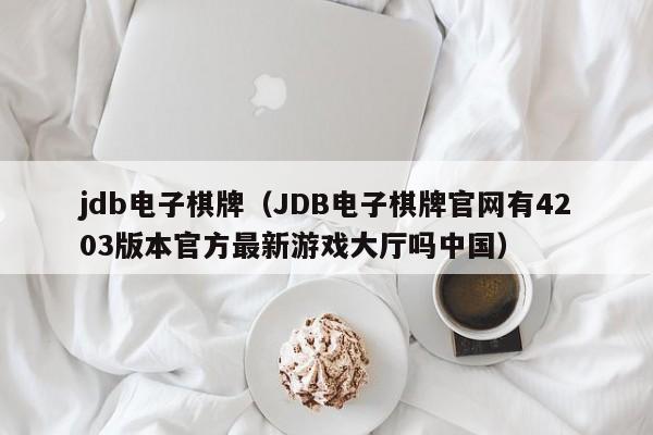 jdb电子棋牌（JDB电子棋牌官网有4203版本官方最新游戏大厅吗中国）