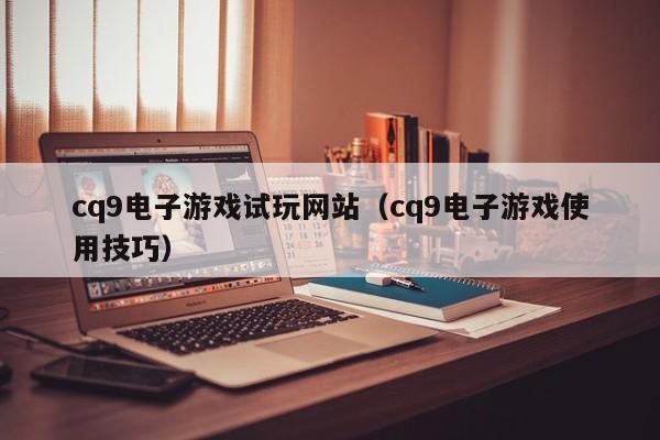 cq9电子游戏试玩网站(cq9电子游戏使用技巧)