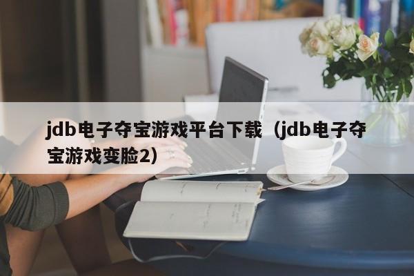 jdb电子夺宝游戏平台下载(jdb电子夺宝游戏变脸2)