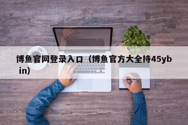 博鱼官网登录入口（博鱼官方大全持5588777.com）