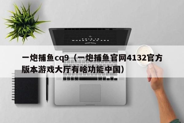一炮捕鱼cq9(一炮捕鱼官网4132官方版本游戏大厅有啥功能中国)