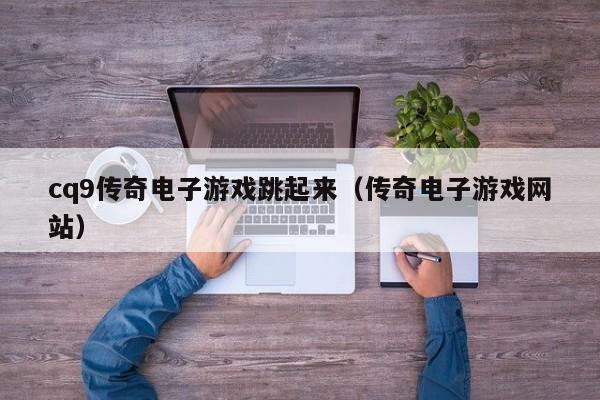 cq9传奇电子游戏跳起来（传奇电子游戏网站）