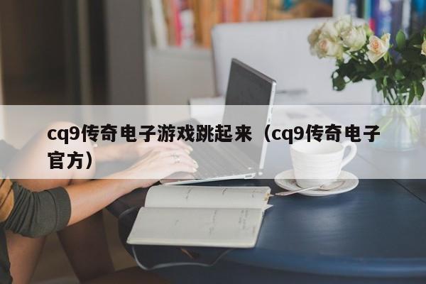 cq9传奇电子游戏跳起来（cq9传奇电子官方）