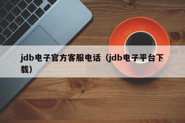 jdb电子官方客服电话（jdb电子平台下载）