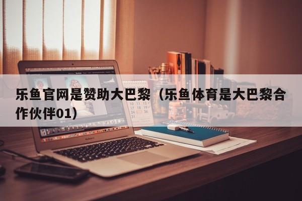 乐鱼官网是赞助大巴黎(乐鱼体育是大巴黎合作伙伴01)