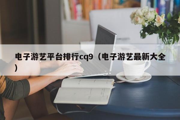 电子游艺平台排行cq9（电子游艺最新大全）