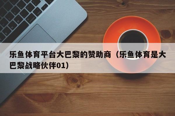 乐鱼体育平台大巴黎的赞助商（乐鱼体育是大巴黎战略伙伴01）