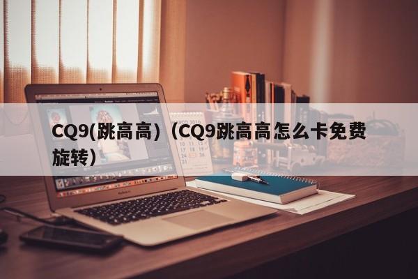 CQ9(跳高高)(CQ9跳高高怎么卡免费旋转)