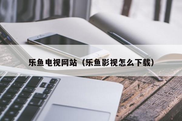 乐鱼电视网站（乐鱼影视怎么下载）