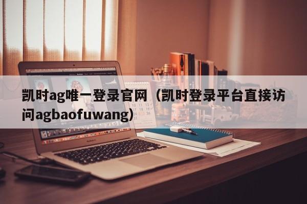 凯时ag唯一登录官网（凯时登录平台直接访问5588777.com）