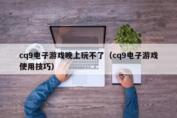 cq9电子游戏晚上玩不了(cq9电子游戏使用技巧)