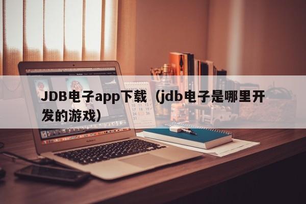 JDB电子app下载（jdb电子是哪里开发的游戏）