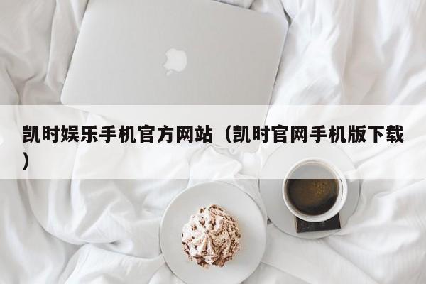 凯时娱乐手机官方网站(凯时官网手机版下载)