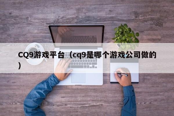 CQ9游戏平台(cq9是哪个游戏公司做的)