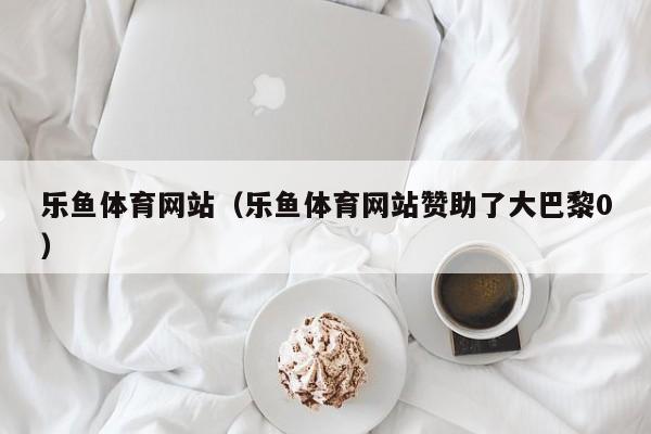 乐鱼体育网站（乐鱼体育网站赞助了大巴黎0）