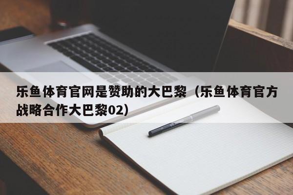 乐鱼体育官网是赞助的大巴黎(乐鱼体育官方战略合作大巴黎02)
