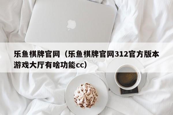 乐鱼棋牌官网(乐鱼棋牌官网312官方版本游戏大厅有啥功能cc)