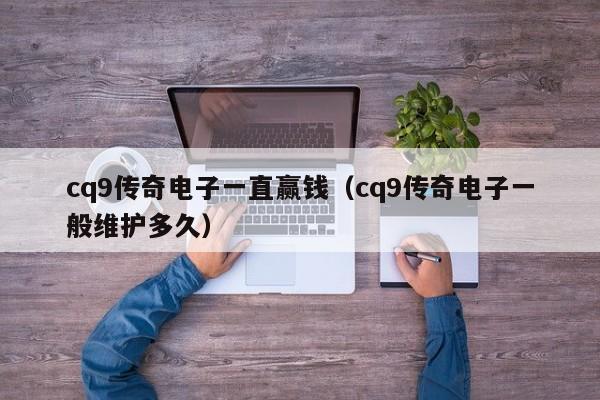 cq9传奇电子一直赢钱（cq9传奇电子一般维护多久）