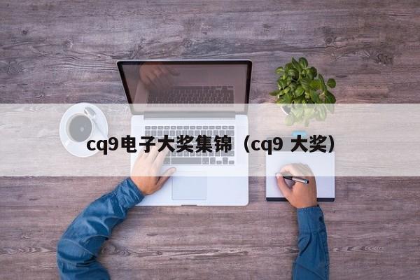 cq9电子大奖集锦(cq9 大奖)