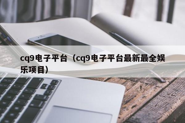 cq9电子平台(cq9电子平台最新最全娱乐项目)