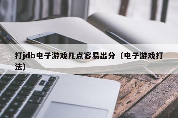 打jdb电子游戏几点容易出分（电子游戏打法）