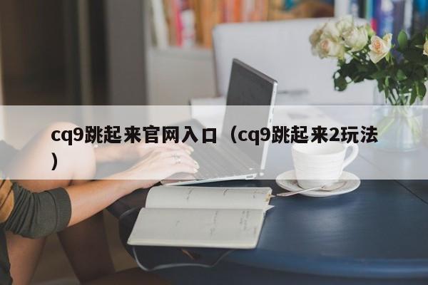 cq9跳起来官网入口(cq9跳起来2玩法)