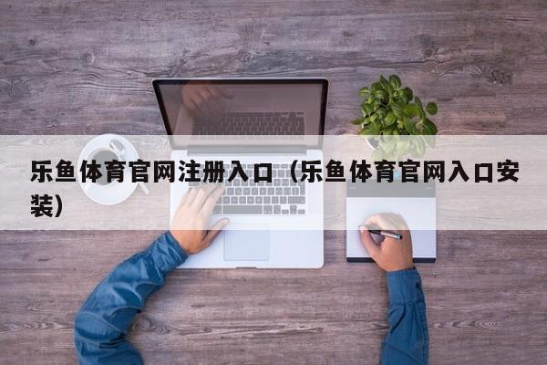 乐鱼体育官网注册入口（乐鱼体育官网入口安装）