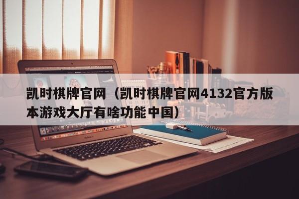 凯时棋牌官网(凯时棋牌官网4132官方版本游戏大厅有啥功能中国)