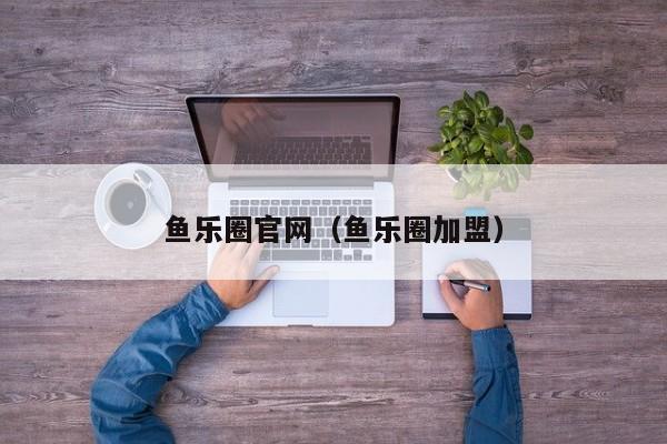 鱼乐圈官网(鱼乐圈加盟)