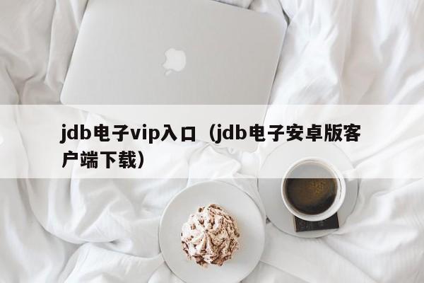 jdb电子vip入口（jdb电子安卓版客户端下载）