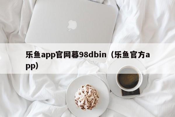 乐鱼app官网幕98dbin(乐鱼官方app)