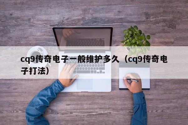 cq9传奇电子一般维护多久(cq9传奇电子打法)