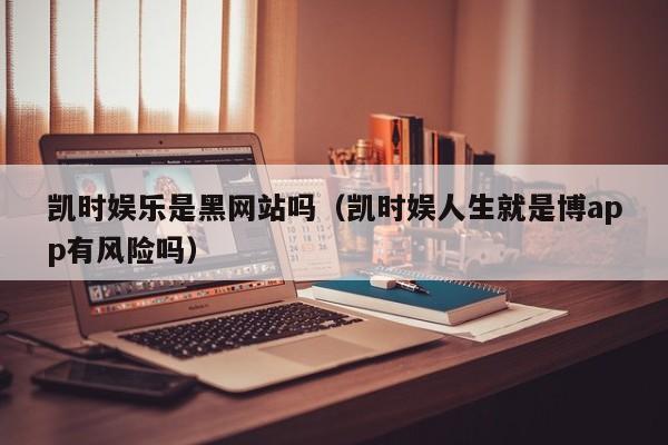 凯时娱乐是黑网站吗(凯时娱人生就是博app有风险吗)