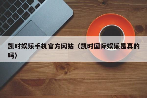 凯时娱乐手机官方网站(凯时国际娱乐是真的吗)