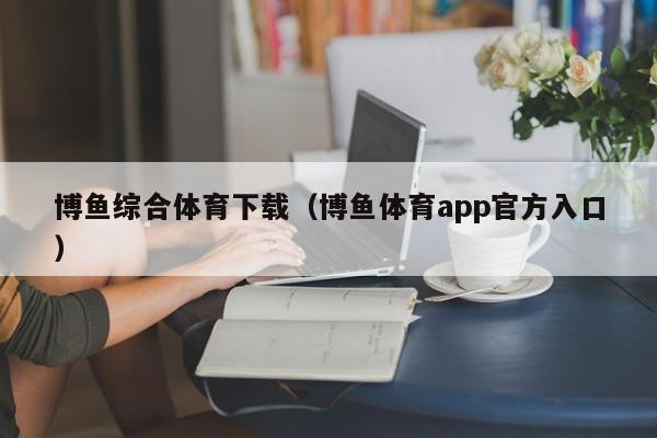 博鱼综合体育下载(博鱼体育app官方入口)